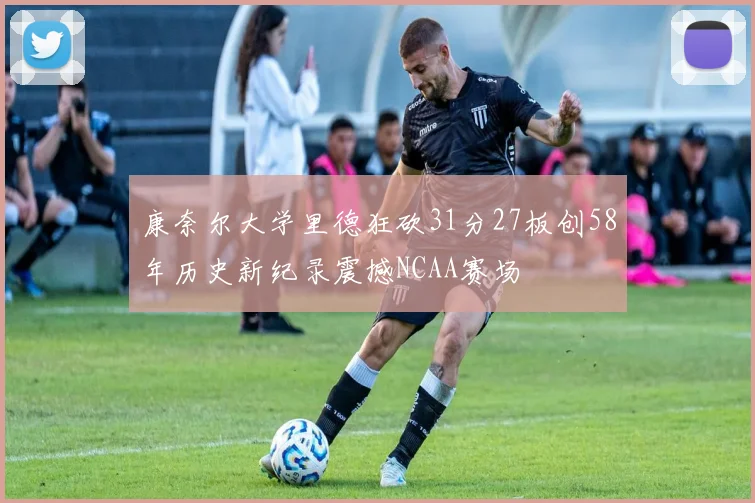 康奈尔大学里德狂砍31分27板创58年历史新纪录震撼NCAA赛场