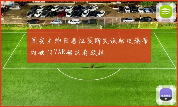 国安主帅困惑拉莫斯失误助攻谢蒂内破门VAR确认有效性