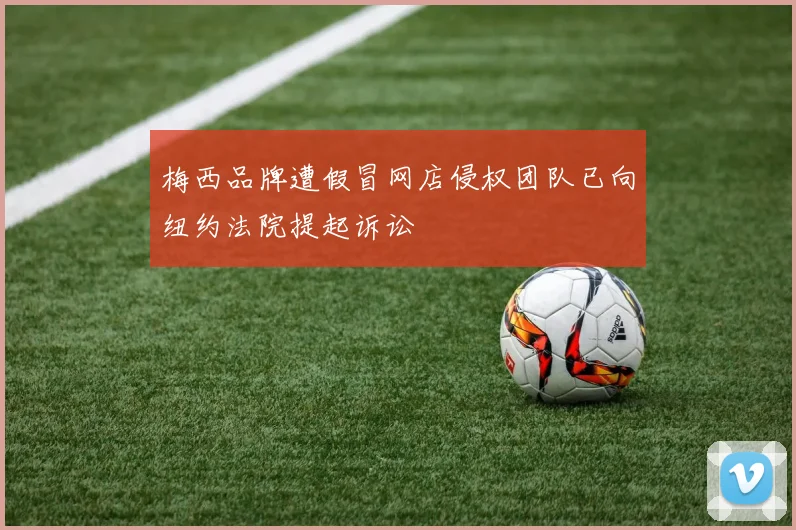 梅西品牌遭假冒网店侵权团队已向纽约法院提起诉讼