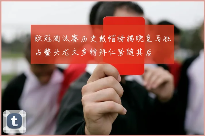 欧冠淘汰赛历史戴帽榜揭晓皇马独占鳌头尤文多特拜仁紧随其后