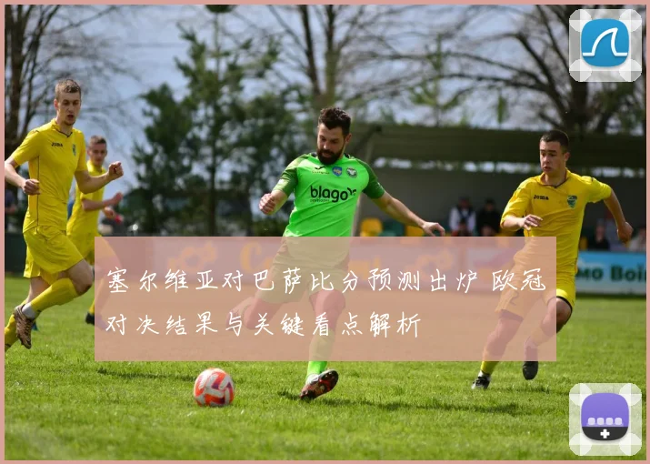 塞尔维亚对巴萨比分预测出炉 欧冠对决结果与关键看点解析