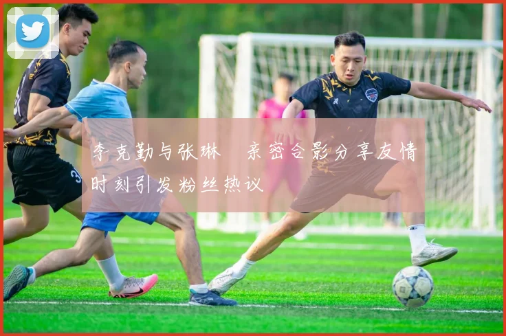 李克勤与张琳芃亲密合影分享友情时刻引发粉丝热议