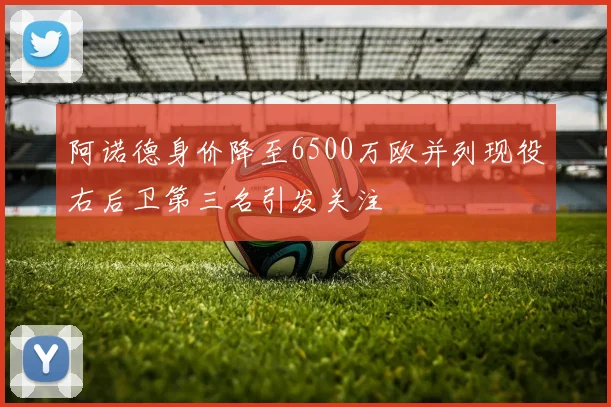 阿诺德身价降至6500万欧并列现役右后卫第三名引发关注
