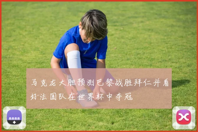 马克龙大胆预测巴黎战胜拜仁并看好法国队在世界杯中夺冠