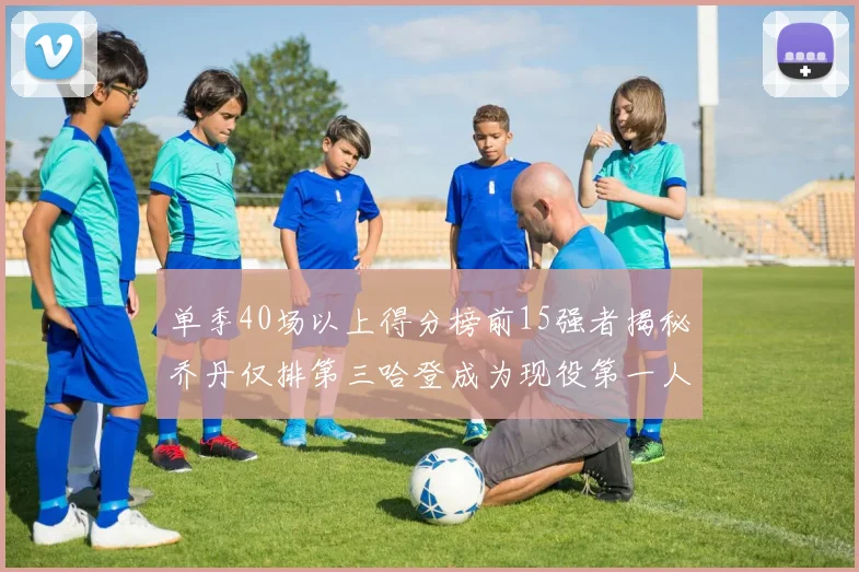 单季40场以上得分榜前15强者揭秘乔丹仅排第三哈登成为现役第一人