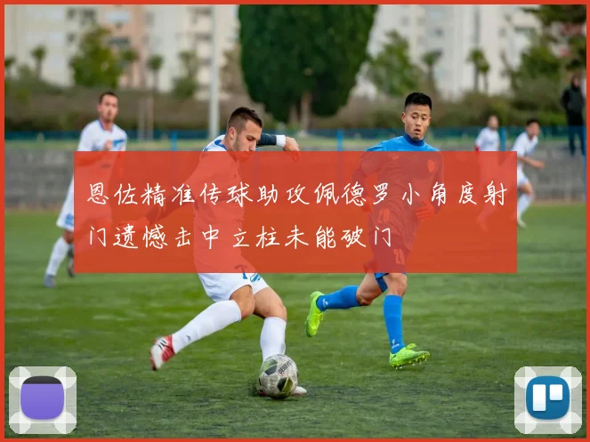 恩佐精准传球助攻佩德罗小角度射门遗憾击中立柱未能破门