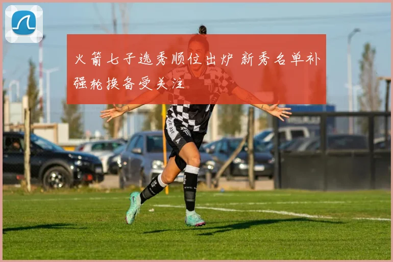 火箭七子选秀顺位出炉 新秀名单补强轮换备受关注