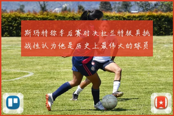 斯玛特称季后赛对决杜兰特极具挑战性认为他是历史上最伟大的球员之一