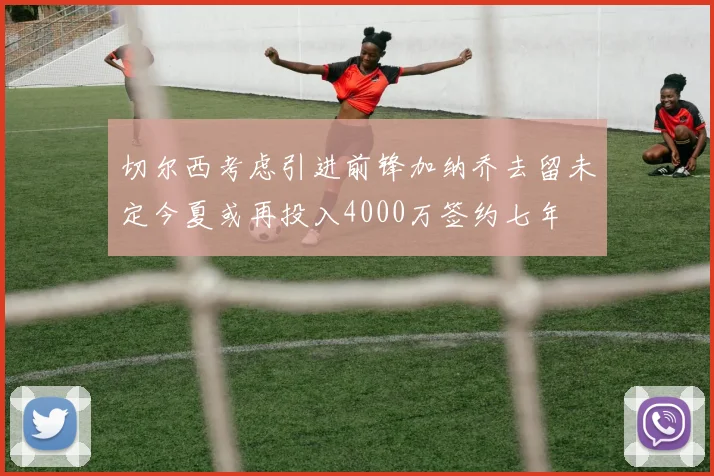 切尔西考虑引进前锋加纳乔去留未定今夏或再投入4000万签约七年