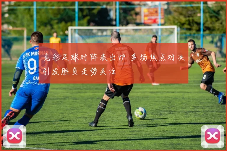 竞彩足球对阵表出炉 多场焦点对决引发胜负走势关注