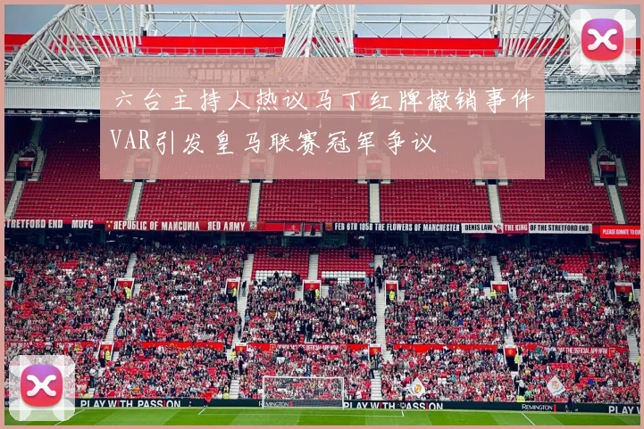 六台主持人热议马丁红牌撤销事件VAR引发皇马联赛冠军争议