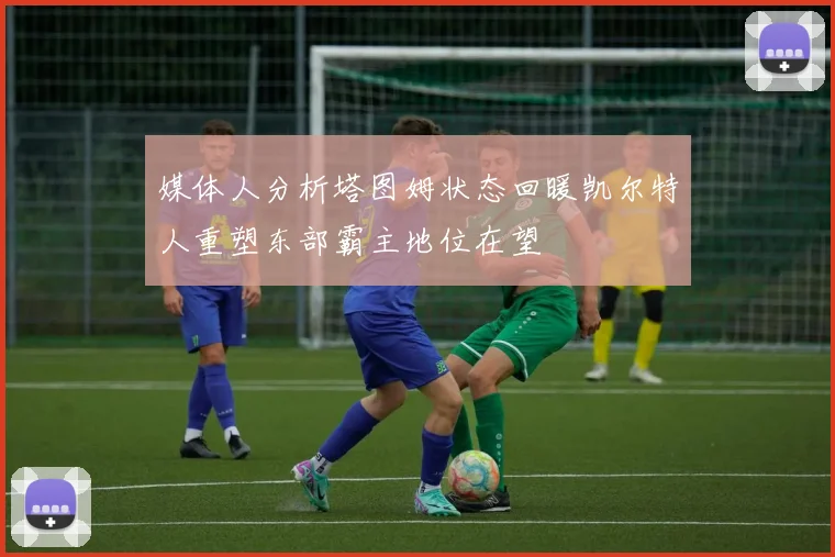 媒体人分析塔图姆状态回暖凯尔特人重塑东部霸主地位在望