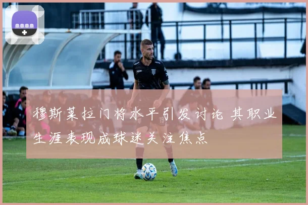 穆斯莱拉门将水平引发讨论 其职业生涯表现成球迷关注焦点