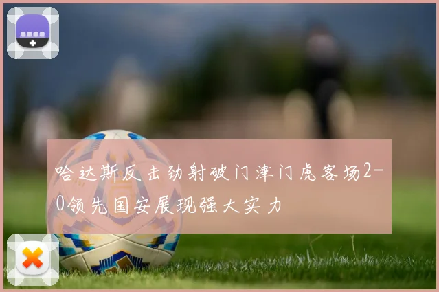 哈达斯反击劲射破门津门虎客场2-0领先国安展现强大实力
