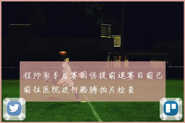 程帅澎季后赛因伤提前退赛目前已前往医院进行胳膊拍片检查