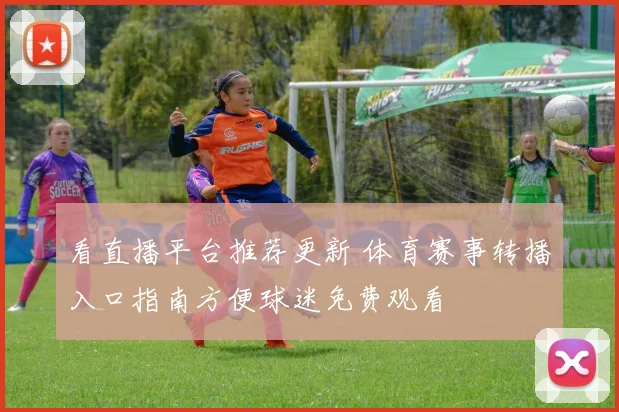 看直播平台推荐更新 体育赛事转播入口指南方便球迷免费观看