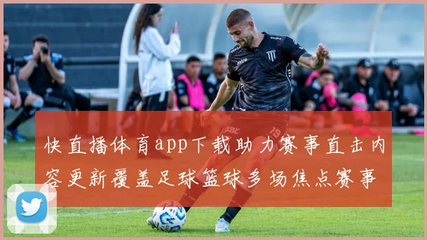 快直播体育app下载助力赛事直击内容更新覆盖足球篮球多场焦点赛事