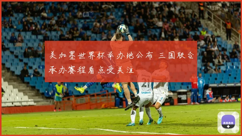 美加墨世界杯举办地公布 三国联合承办赛程看点受关注